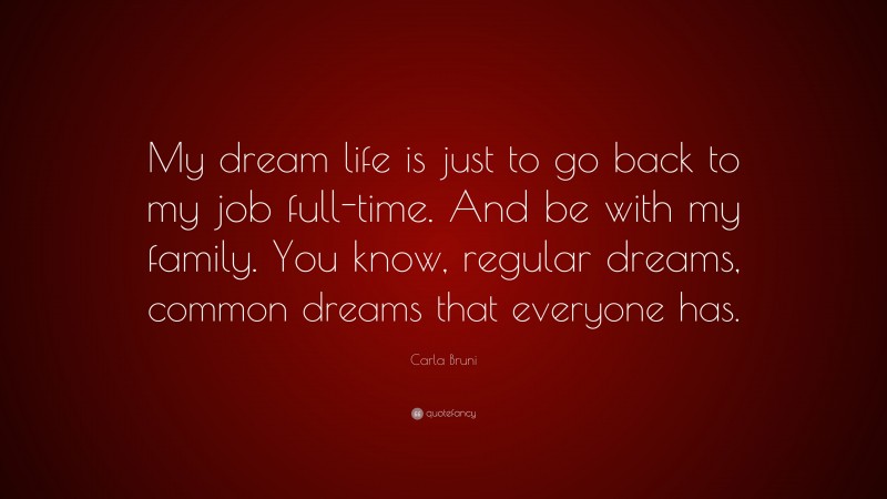 Carla Bruni Quote: “My dream life is just to go back to my job full-time. And be with my family. You know, regular dreams, common dreams that everyone has.”
