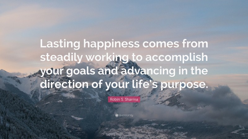 Robin S. Sharma Quote: “Lasting happiness comes from steadily working to accomplish your goals and advancing in the direction of your life’s purpose.”