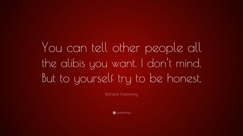 Richard Hamming Quote: “You can tell other people all the alibis you want. I don’t mind. But to yourself try to be honest.”