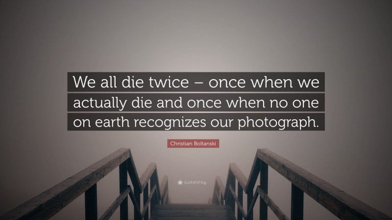 Christian Boltanski Quote: “We all die twice – once when we actually die and once when no one on earth recognizes our photograph.”