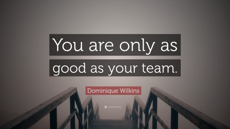 Dominique Wilkins Quote: “You are only as good as your team.”