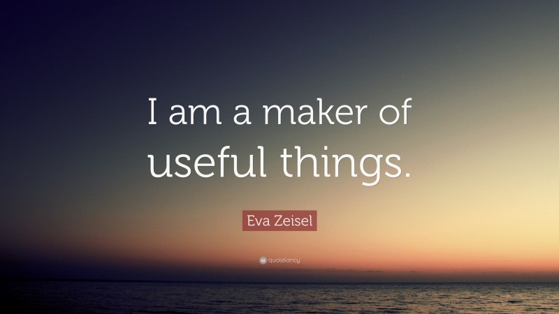 Eva Zeisel Quote: “I am a maker of useful things.”