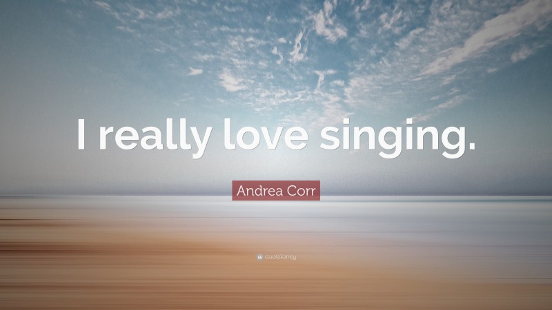 Andrea Corr Quote: “I really love singing.”