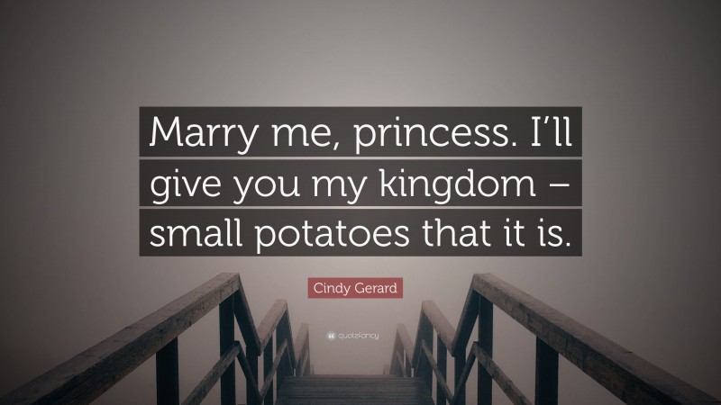 Cindy Gerard Quote: “Marry me, princess. I’ll give you my kingdom – small potatoes that it is.”