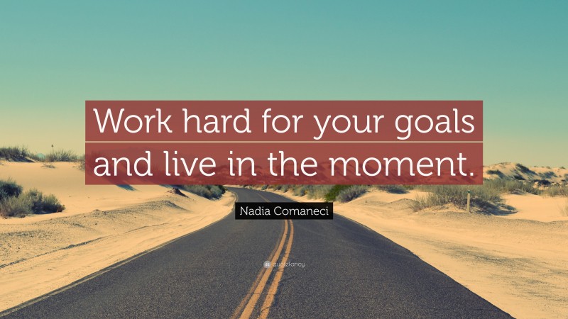 Nadia Comaneci Quote: “Work hard for your goals and live in the moment.”