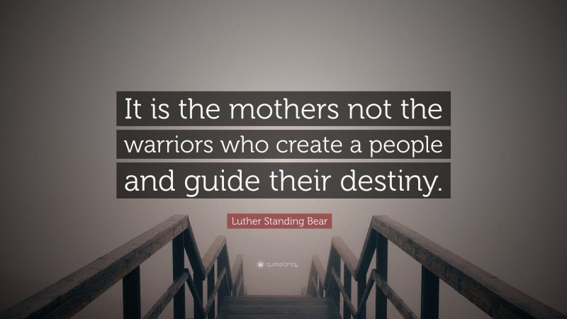 Luther Standing Bear Quote: “It is the mothers not the warriors who create a people and guide their destiny.”