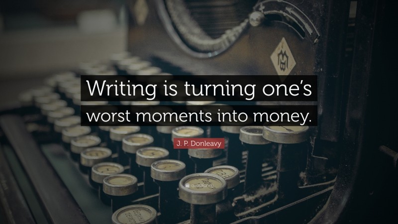 J. P. Donleavy Quote: “Writing is turning one’s worst moments into money.”