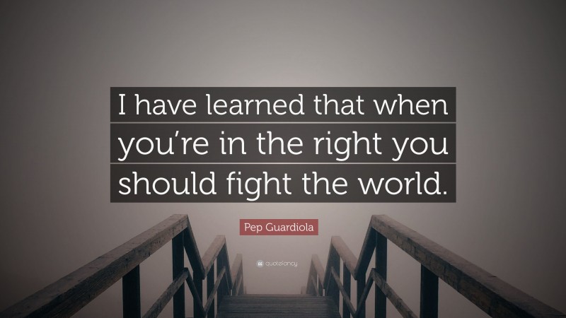 Pep Guardiola Quote: “I have learned that when you’re in the right you should fight the world.”