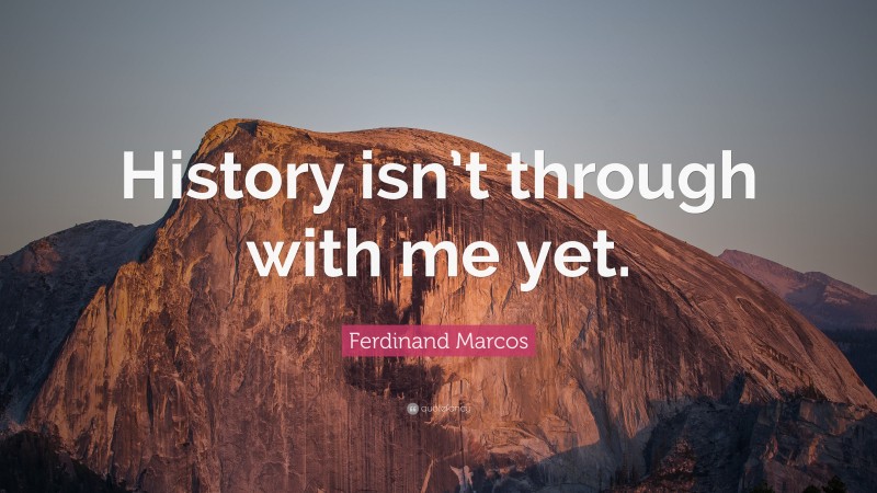 Ferdinand Marcos Quote: “History isn’t through with me yet.”