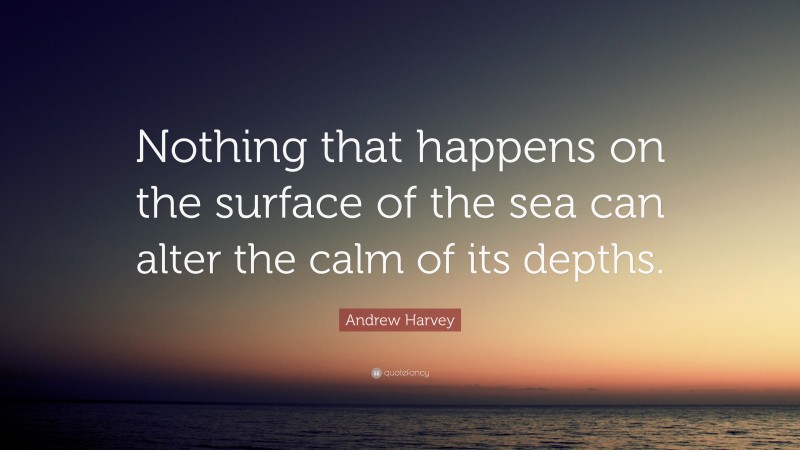 Andrew Harvey Quote: “Nothing that happens on the surface of the sea can alter the calm of its depths.”