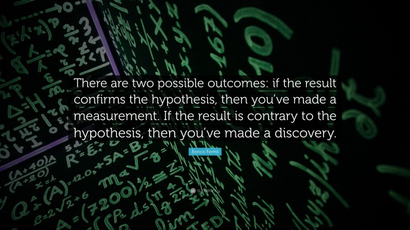 Enrico Fermi Quote: “There are two possible outcomes: if the result confirms the hypothesis, then you’ve made a measurement. If the result is contrary to the hypothesis, then you’ve made a discovery.”