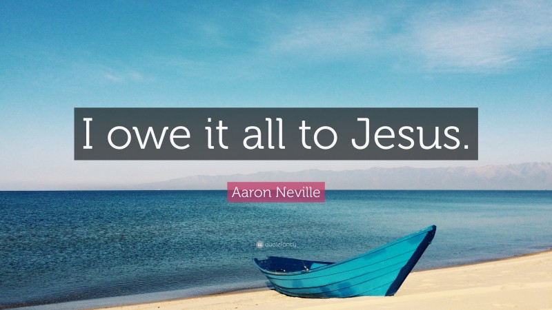 Aaron Neville Quote: “I owe it all to Jesus.”