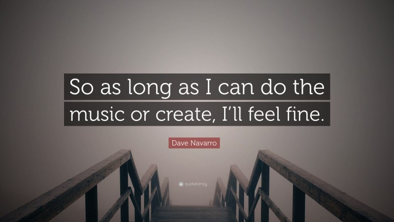 Dave Navarro Quote: “So as long as I can do the music or create, I’ll feel fine.”