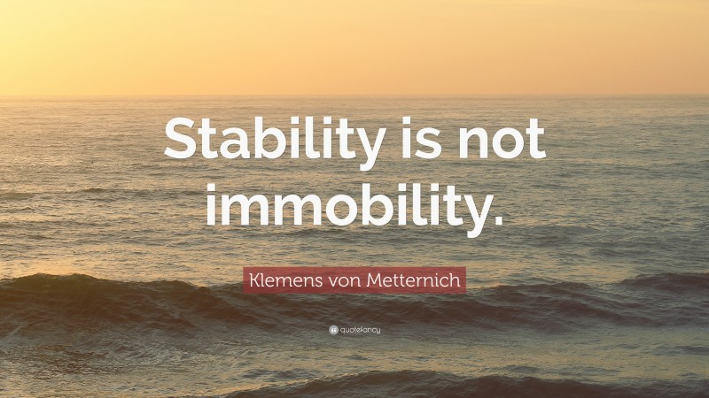 Klemens von Metternich Quote: “Stability is not immobility.”