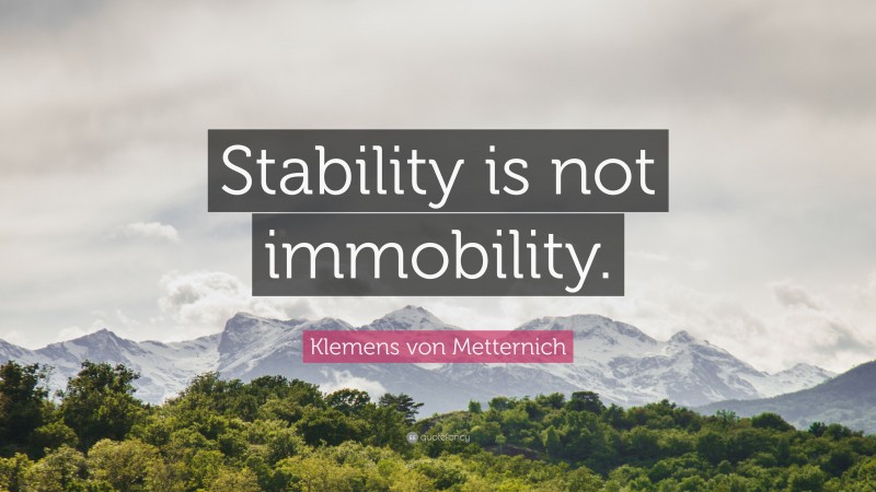 Klemens von Metternich Quote: “Stability is not immobility.”