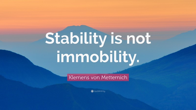 Klemens von Metternich Quote: “Stability is not immobility.”