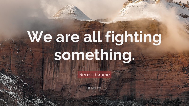 Renzo Gracie Quote: “We are all fighting something.”