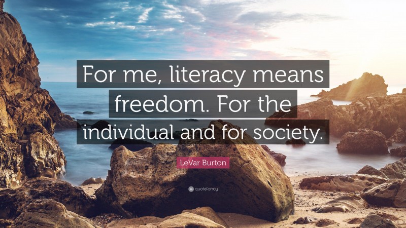LeVar Burton Quote: “For me, literacy means freedom. For the individual and for society.”