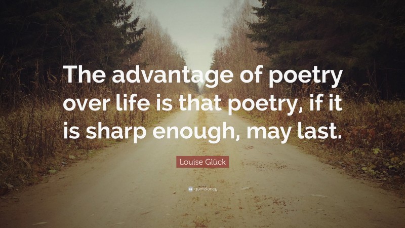Louise Glück Quote: “The advantage of poetry over life is that poetry, if it is sharp enough, may last.”