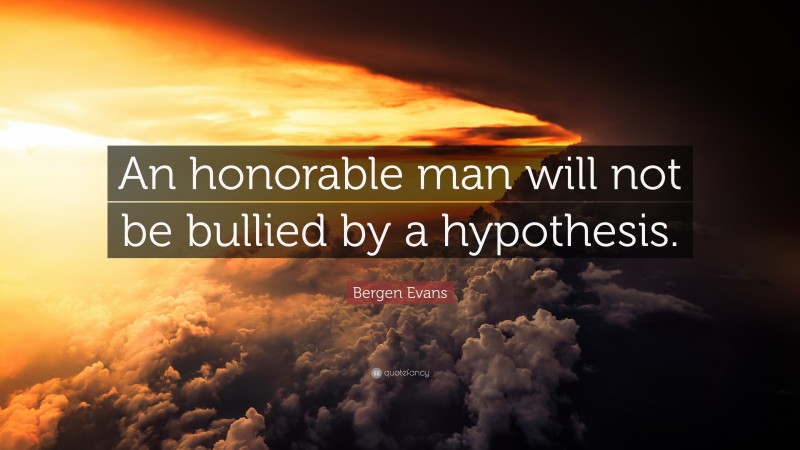 Bergen Evans Quote: “An honorable man will not be bullied by a hypothesis.”