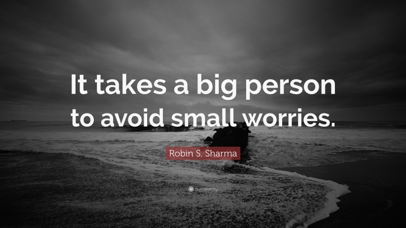 Robin S. Sharma Quote: “It takes a big person to avoid small worries.”