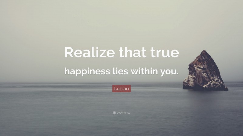 Lucian Quote: “Realize that true happiness lies within you.”