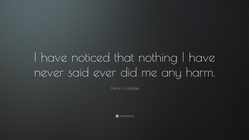 Calvin Coolidge Quote: “I have noticed that nothing I have never said ever did me any harm.”