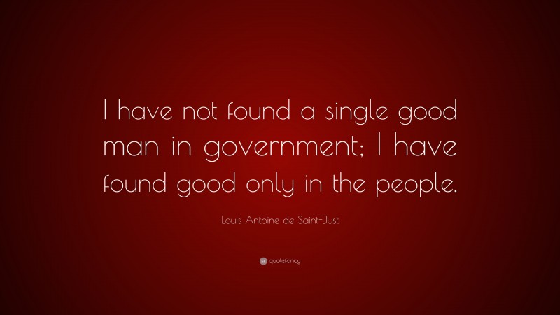Louis Antoine de Saint-Just Quote: “I have not found a single good man in government; I have found good only in the people.”