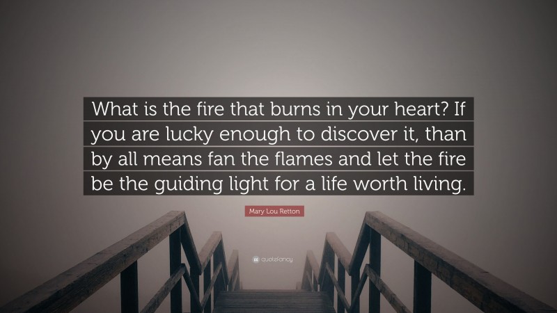 Mary Lou Retton Quote: “What is the fire that burns in your heart? If you are lucky enough to discover it, than by all means fan the flames and let the fire be the guiding light for a life worth living.”