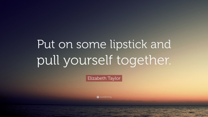 Elizabeth Taylor Quote: “Put on some lipstick and pull yourself together.”