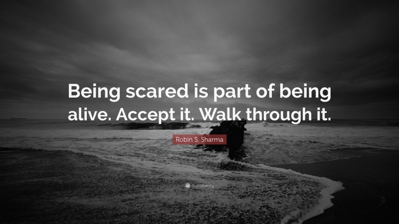 Robin S. Sharma Quote: “Being scared is part of being alive. Accept it. Walk through it.”