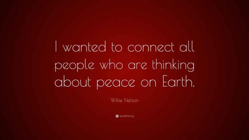 Willie Nelson Quote: “I wanted to connect all people who are thinking about peace on Earth.”
