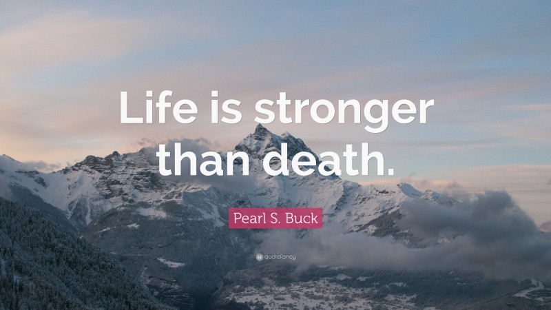 Pearl S. Buck Quote: “Life is stronger than death.”