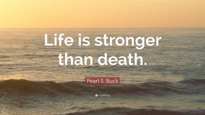 Pearl S. Buck Quote: “Life is stronger than death.”
