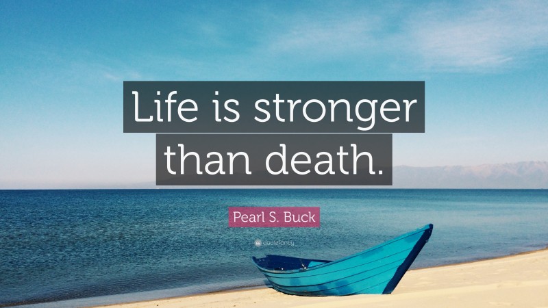 Pearl S. Buck Quote: “Life is stronger than death.”