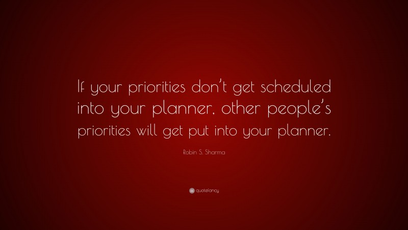 Robin S. Sharma Quote: “If your priorities don’t get scheduled into your planner, other people’s priorities will get put into your planner.”