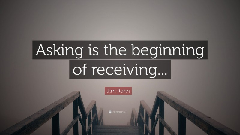 Jim Rohn Quote: “Asking is the beginning of receiving...”