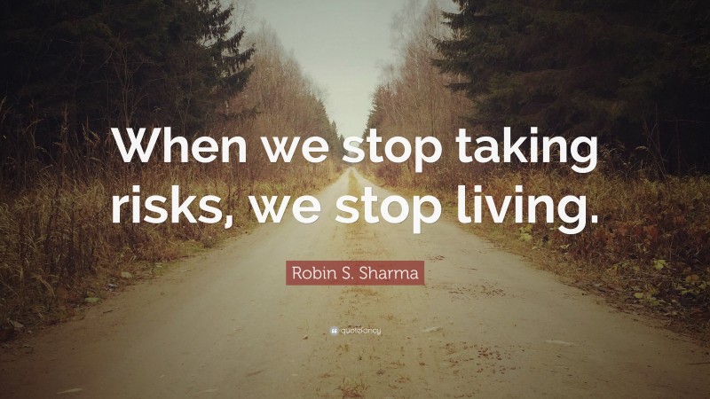 Robin S. Sharma Quote: “When we stop taking risks, we stop living.”