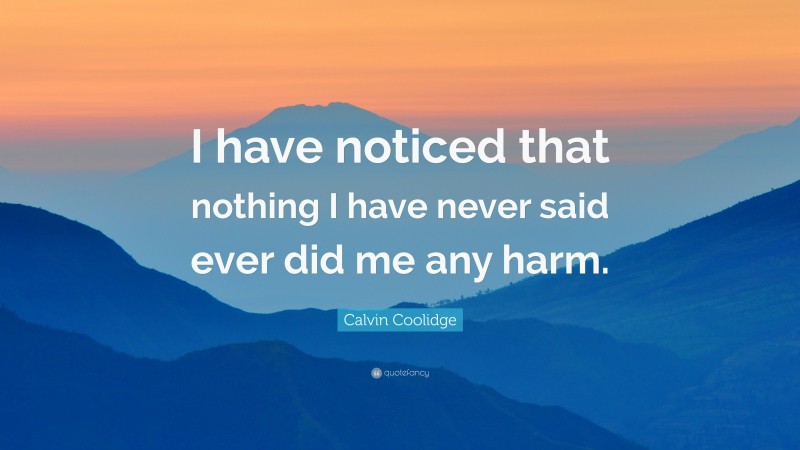 Calvin Coolidge Quote: “I have noticed that nothing I have never said ever did me any harm.”