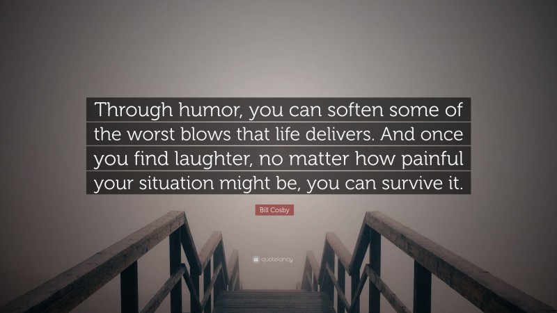 Bill Cosby Quote: “Through humor, you can soften some of the worst blows that life delivers. And once you find laughter, no matter how painful your situation might be, you can survive it.”