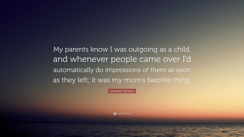 Leonardo DiCaprio Quote: “My parents know I was outgoing as a child, and whenever people came over I’d automatically do impressions of them as soon as they left; it was my mom’s favorite thing.”