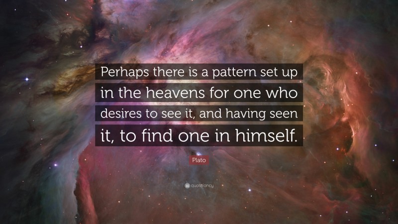 Plato Quote: “Perhaps there is a pattern set up in the heavens for one who desires to see it, and having seen it, to find one in himself.”