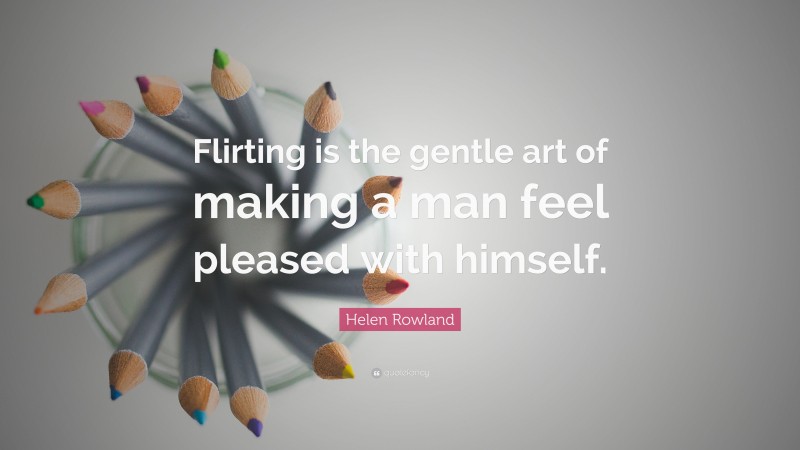 Helen Rowland Quote: “Flirting is the gentle art of making a man feel pleased with himself.”