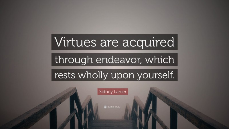 Sidney Lanier Quote: “Virtues are acquired through endeavor, which rests wholly upon yourself.”