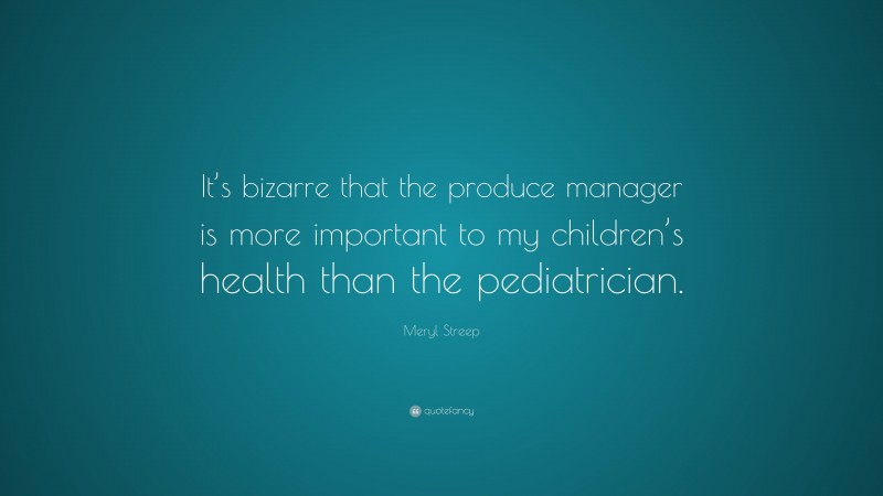 Meryl Streep Quote: “It’s bizarre that the produce manager is more important to my children’s health than the pediatrician.”