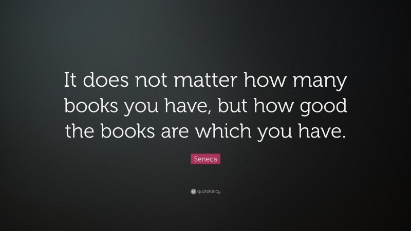 Seneca Quote: “It does not matter how many books you have, but how good the books are which you have.”