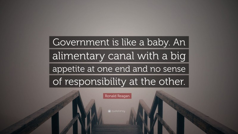 Ronald Reagan Quote: “Government is like a baby. An alimentary canal with a big appetite at one end and no sense of responsibility at the other.”