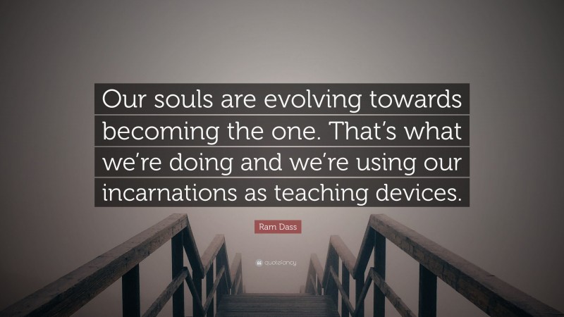 Ram Dass Quote: “Our souls are evolving towards becoming the one. That’s what we’re doing and we’re using our incarnations as teaching devices.”