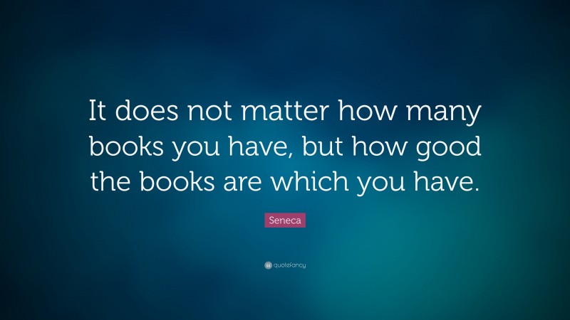 Seneca Quote: “It does not matter how many books you have, but how good the books are which you have.”