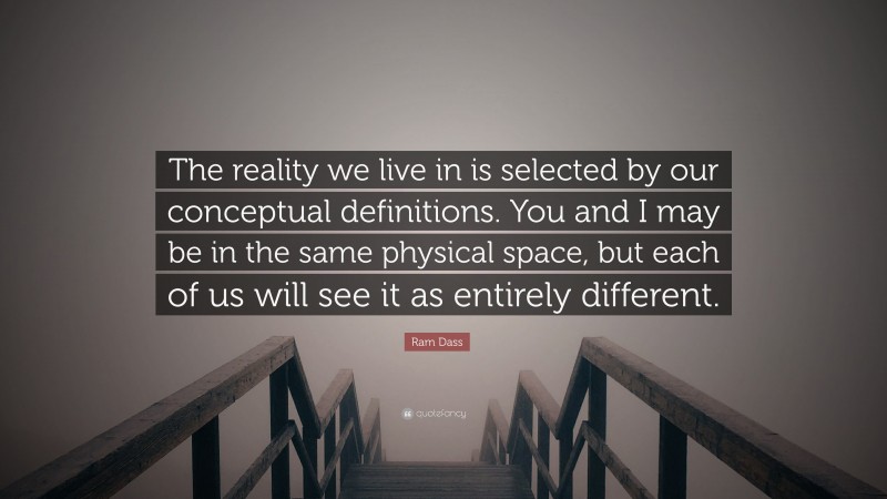 Ram Dass Quote: “The reality we live in is selected by our conceptual definitions. You and I may be in the same physical space, but each of us will see it as entirely different.”